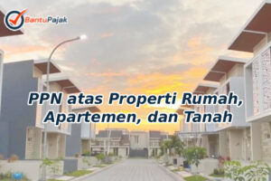 PPN atas Properti Rumah, Apartemen, dan Tanah